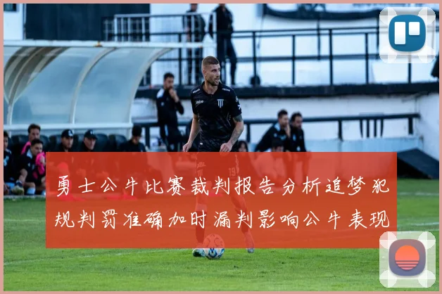勇士公牛比赛裁判报告分析追梦犯规判罚准确加时漏判影响公牛表现