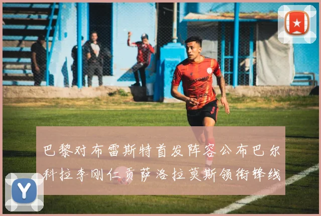巴黎对布雷斯特首发阵容公布巴尔科拉李刚仁贡萨洛拉莫斯领衔锋线