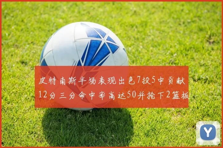 皮特南斯半场表现出色7投5中贡献12分三分命中率高达50并抢下2篮板1盖帽