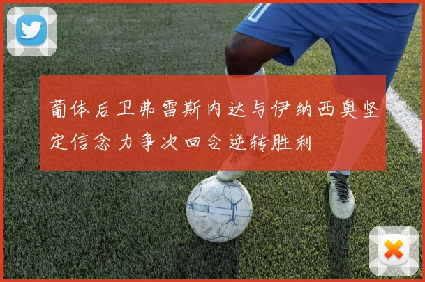 葡体后卫弗雷斯内达与伊纳西奥坚定信念力争次回合逆转胜利