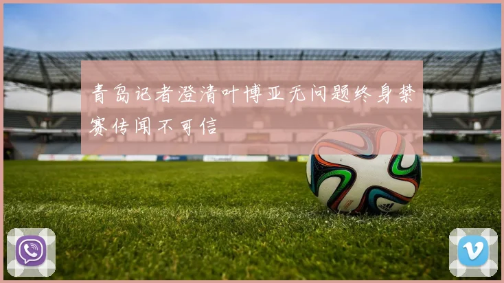 青岛记者澄清叶博亚无问题终身禁赛传闻不可信