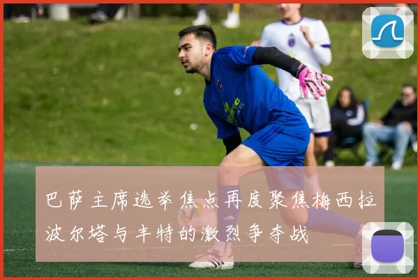 巴萨主席选举焦点再度聚焦梅西拉波尔塔与丰特的激烈争夺战