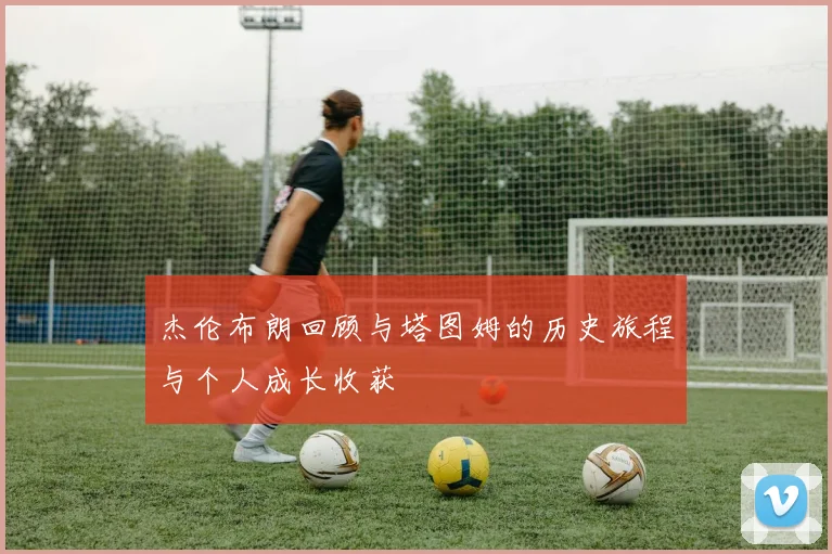 杰伦布朗回顾与塔图姆的历史旅程与个人成长收获