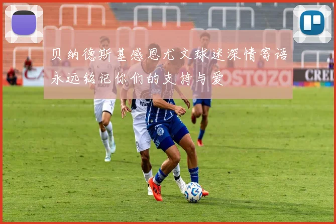 贝纳德斯基感恩尤文球迷深情寄语永远铭记你们的支持与爱