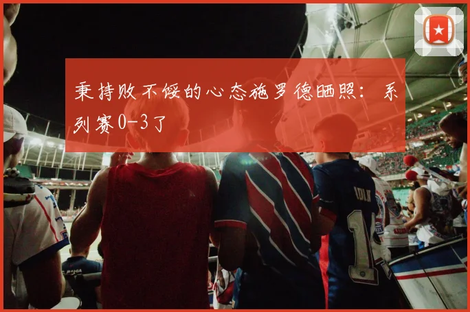 秉持败不馁的心态施罗德晒照：系列赛0-3了