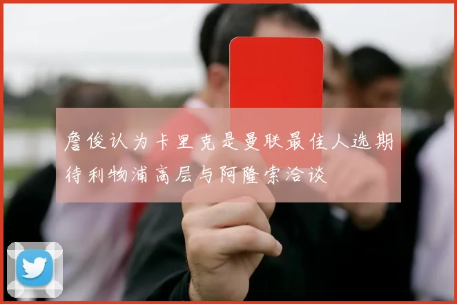 詹俊认为卡里克是曼联最佳人选期待利物浦高层与阿隆索洽谈