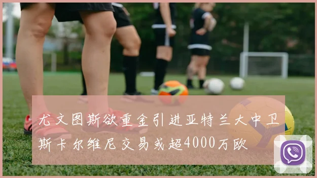 尤文图斯欲重金引进亚特兰大中卫斯卡尔维尼交易或超4000万欧