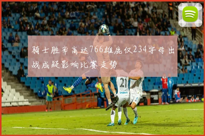 骑士胜率高达766雄鹿仅234字母出战成疑影响比赛走势