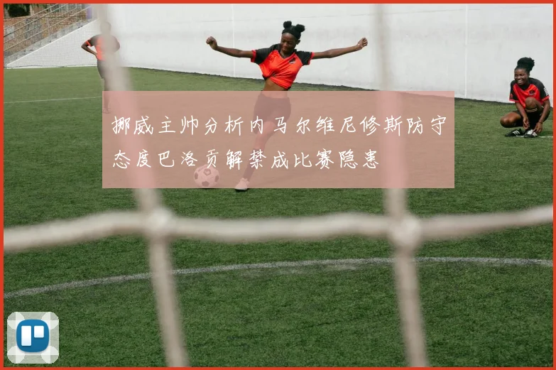 挪威主帅分析内马尔维尼修斯防守态度巴洛贡解禁成比赛隐患