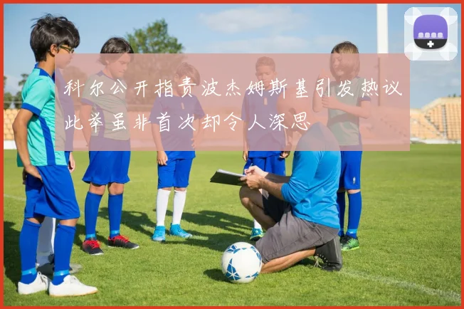 科尔公开指责波杰姆斯基引发热议此举虽非首次却令人深思