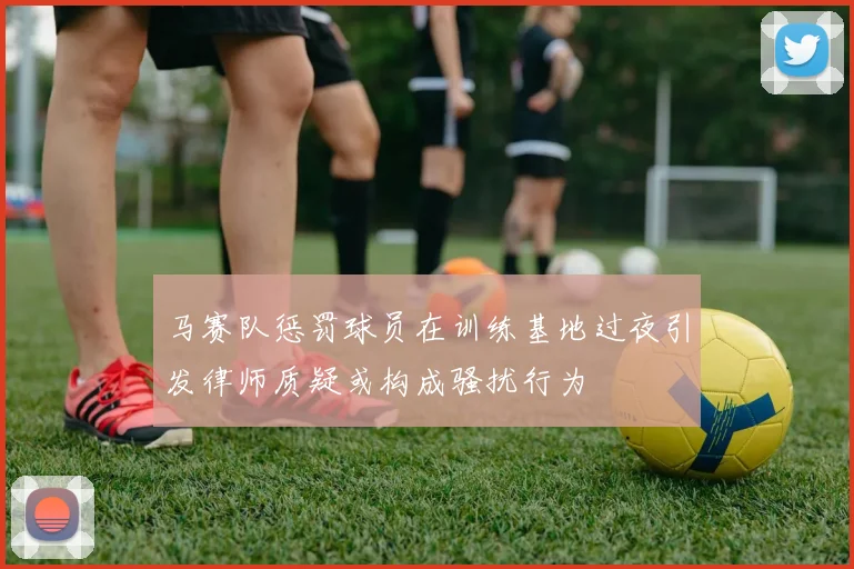 马赛队惩罚球员在训练基地过夜引发律师质疑或构成骚扰行为