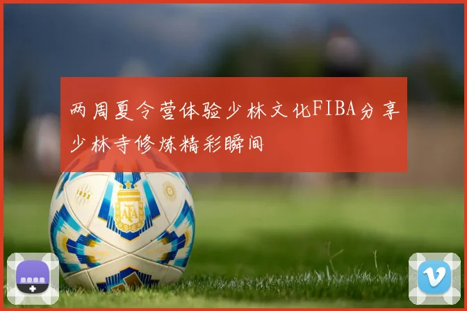 两周夏令营体验少林文化FIBA分享少林寺修炼精彩瞬间