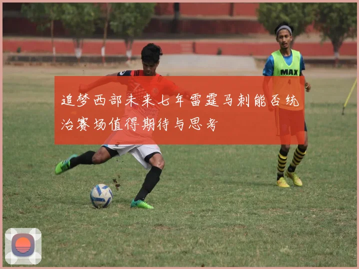 追梦西部未来七年雷霆马刺能否统治赛场值得期待与思考