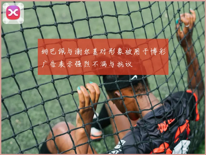 姆巴佩与谢尔基对形象被用于博彩广告表示强烈不满与抗议