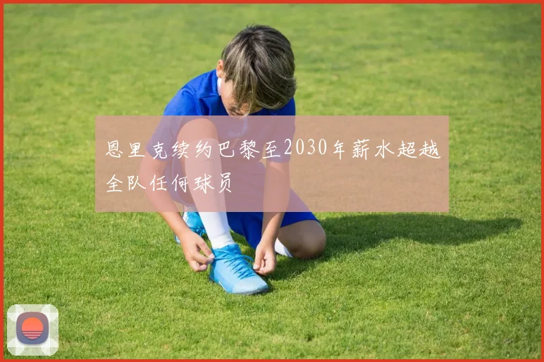 恩里克续约巴黎至2030年薪水超越全队任何球员