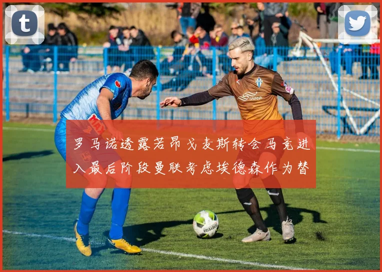 罗马诺透露若昂戈麦斯转会马竞进入最后阶段曼联考虑埃德森作为替代人选