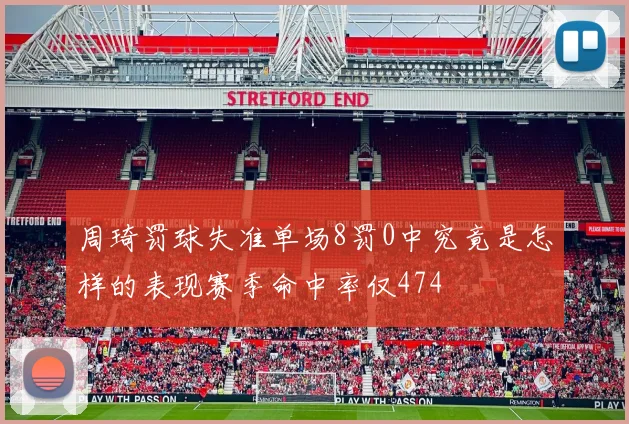周琦罚球失准单场8罚0中究竟是怎样的表现赛季命中率仅474