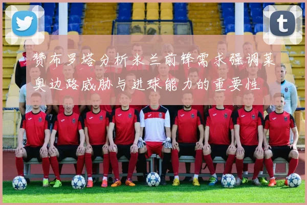 赞布罗塔分析米兰前锋需求强调莱奥边路威胁与进球能力的重要性