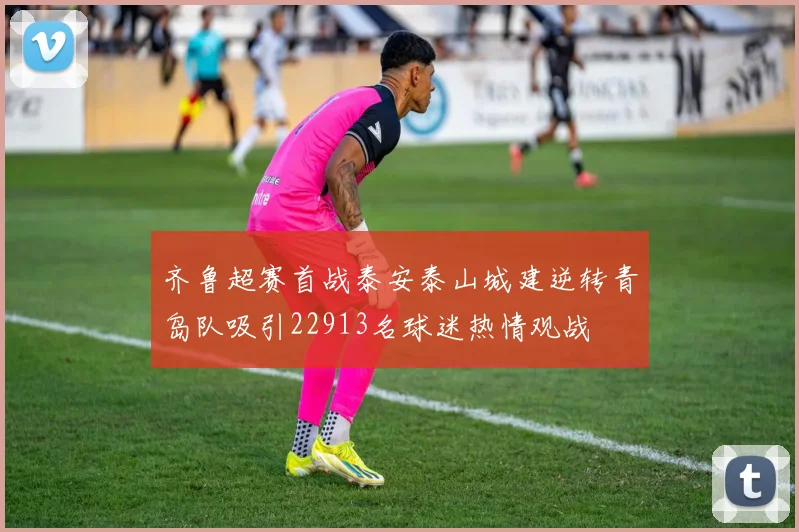 齐鲁超赛首战泰安泰山城建逆转青岛队吸引22913名球迷热情观战