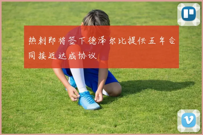 热刺即将签下德泽尔比提供五年合同接近达成协议