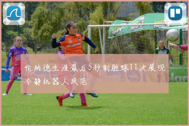 伦纳德生涯最后5秒制胜球11次展现冷静机器人风范